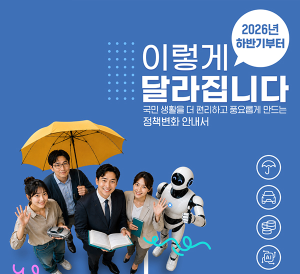 2026년 하반기부터 이렇게 달라집니다
국민 생활을 더 편리하고 풍요롭게 만드는 정책변화 안내서