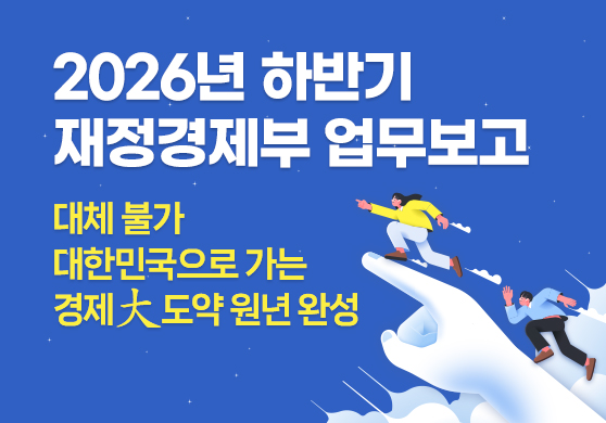 2026년 하반기 재정경제부 업무보고
대체 불가 대한민국으로 가는 경제大도약 원년 완성