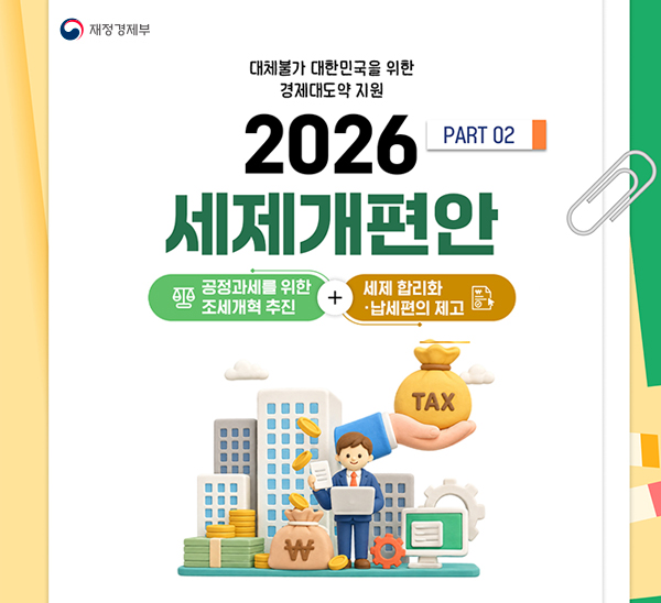 대체불가 대한민국을 위한 경제대도약 지원
2026 세제개편안 PART 02
공정과세를 위한 조세개혁 추진 + 세제 합리화·납세편의 제고