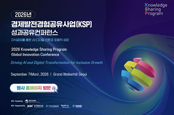 2026년 경제발전경험공유사업(KSP) 성과공유컨퍼런스
지식공유를 통한 AI·디지털 전환과 포용적 성장
2026 Knowledge Sharing Program Global Innovation Conference
Driving AI and Digital Transformation for Inclusive Growth
Seotember 7(Mon), 2026, Grand Walkerhill Seoul
행사 홈페이지 방문
주최 : 재정경제부
주관 : 한국개발연구원, 한국수출입은행, kotra, KIND