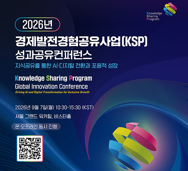 2026년 경제발전경험공유사업(KSP) 성과공유컨퍼런스
지식공유를 통한 AI·디지털 전환과 포용적 성장
2026 Knowledge Sharing Program Global Innovation Conference
Driving AI and Digital Transformation for Inclusive Growth

2026년 9월 7일(월) 10:30~15:30(KST)
서울 그랜드 워커힐, 비스타홀
온·오프라인 동시 진행
(QR코드)